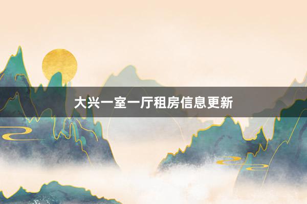 大兴一室一厅租房信息更新