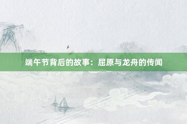 端午节背后的故事：屈原与龙舟的传闻